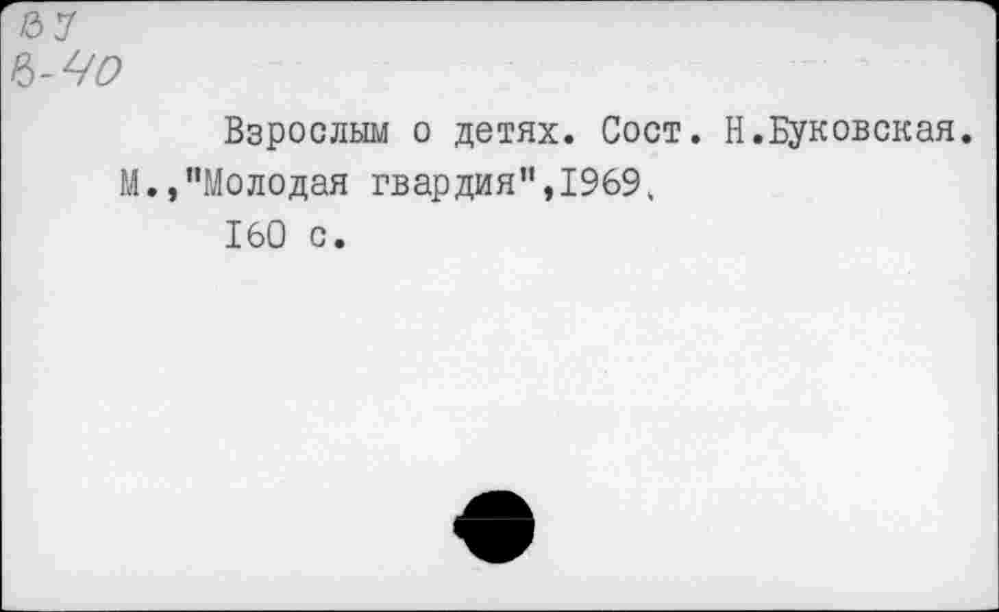 ﻿Взрослым о детях. Сост. Н.Буковская.
М.,"Молодая гвардия",1969.
160 с.